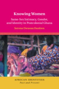 KNOWING WOMEN :SAME-SEX INTIMACY, GENDER, AND IDENTITY IN POSTCOLONIAL GHANA