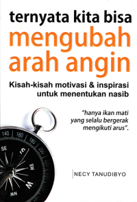 TERNYATA KITA BISA MENGUBAH ARAH ANGIN : KISAH-KISAH MOTIVASI & INSPIRASI UNTUK MENENTUKAN NASIB